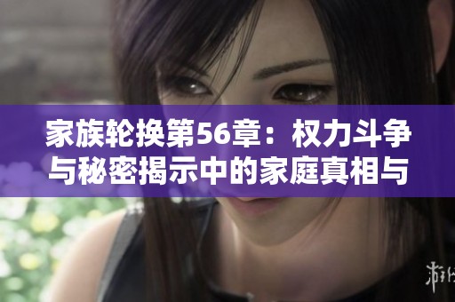 家族轮换第56章：权力斗争与秘密揭示中的家庭真相与冲突