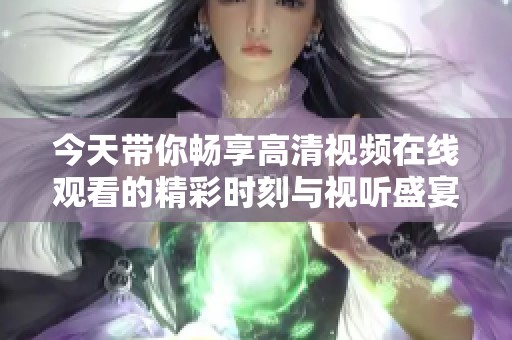 今天带你畅享高清视频在线观看的精彩时刻与视听盛宴