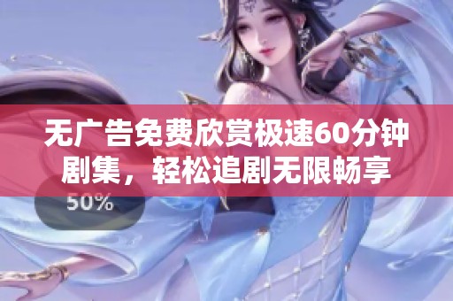 无广告免费欣赏极速60分钟剧集，轻松追剧无限畅享