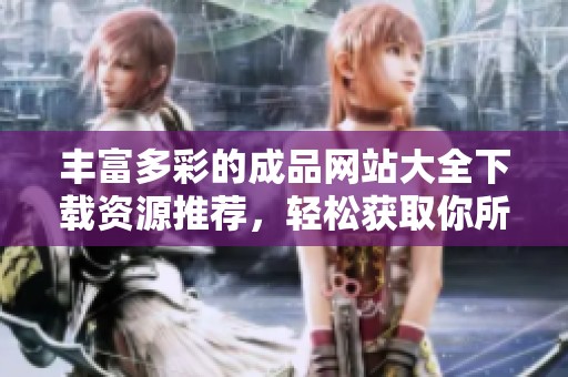 丰富多彩的成品网站大全下载资源推荐，轻松获取你所需内容