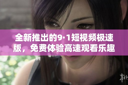 全新推出的9·1短视频极速版，免费体验高速观看乐趣