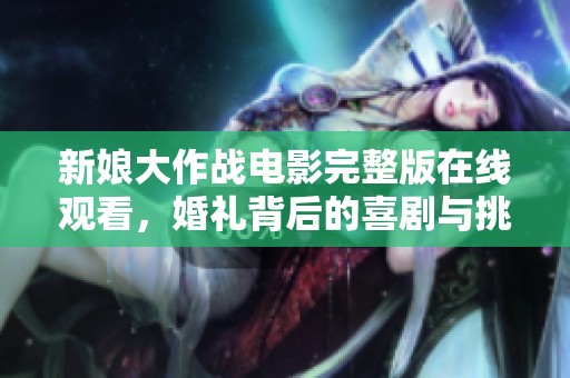 新娘大作战电影完整版在线观看，婚礼背后的喜剧与挑战