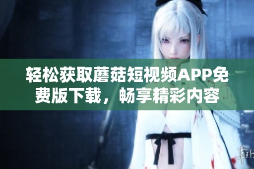 轻松获取蘑菇短视频APP免费版下载，畅享精彩内容