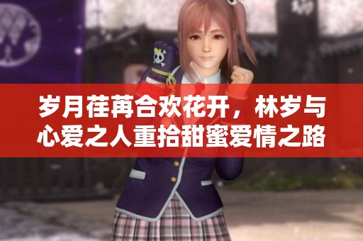 岁月荏苒合欢花开，林岁与心爱之人重拾甜蜜爱情之路