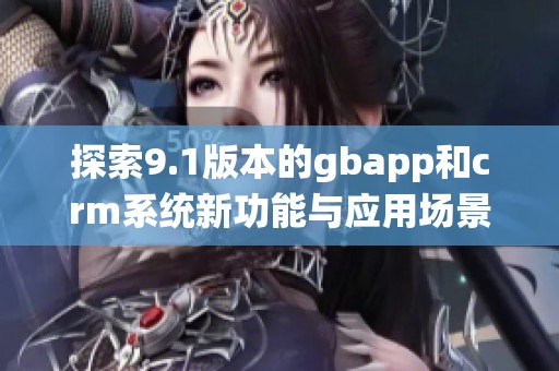探索9.1版本的gbapp和crm系统新功能与应用场景解析