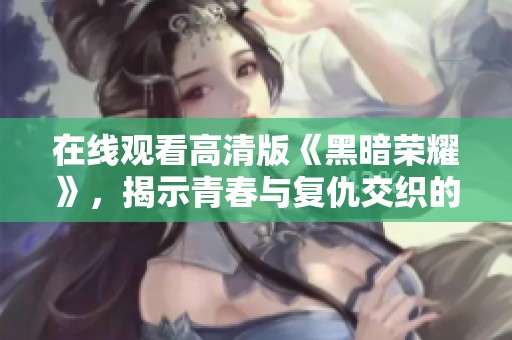 在线观看高清版《黑暗荣耀》，揭示青春与复仇交织的精彩剧情