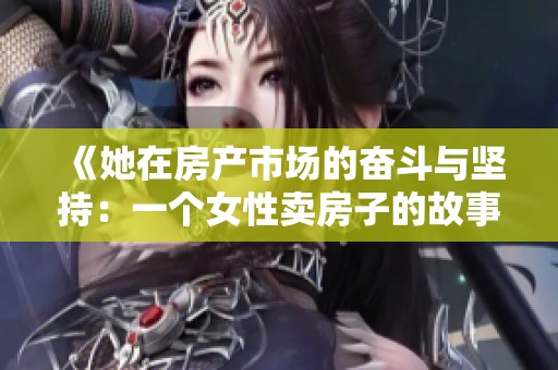 《她在房产市场的奋斗与坚持：一个女性卖房子的故事》