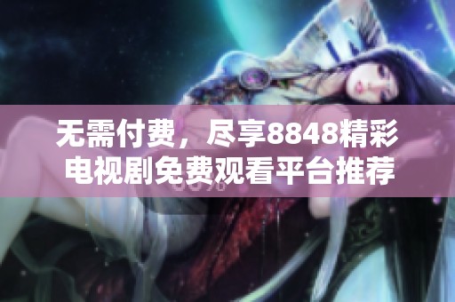 无需付费，尽享8848精彩电视剧免费观看平台推荐