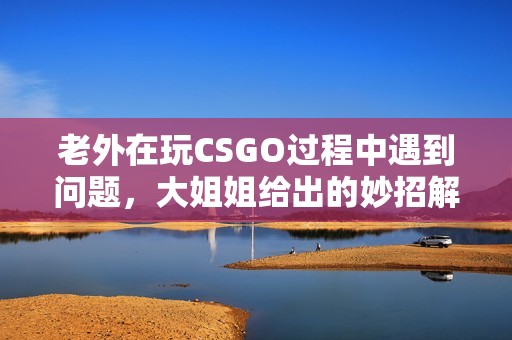 老外在玩CSGO过程中遇到问题，大姐姐给出的妙招解析
