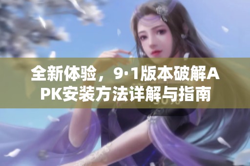 全新体验，9·1版本破解APK安装方法详解与指南
