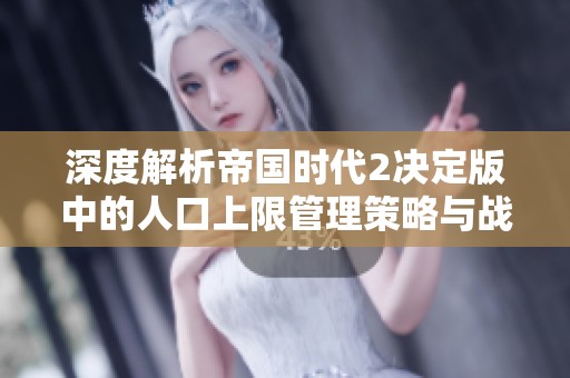 深度解析帝国时代2决定版中的人口上限管理策略与战术玩法探讨