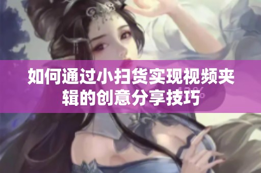 如何通过小扫货实现视频夹辑的创意分享技巧