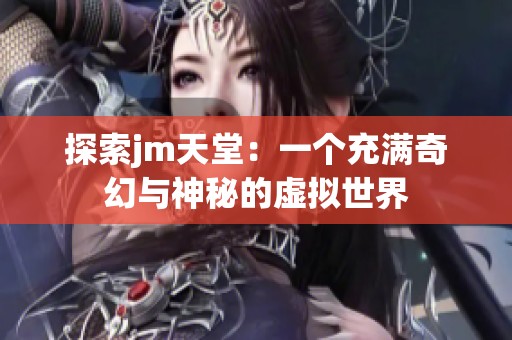 探索jm天堂：一个充满奇幻与神秘的虚拟世界
