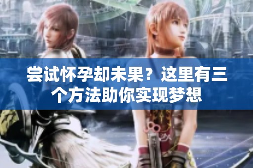 尝试怀孕却未果？这里有三个方法助你实现梦想