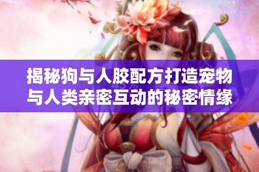 揭秘狗与人胶配方打造宠物与人类亲密互动的秘密情缘