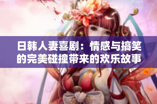 日韩人妻喜剧：情感与搞笑的完美碰撞带来的欢乐故事