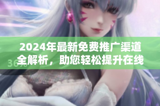 2024年最新免费推广渠道全解析，助您轻松提升在线曝光率