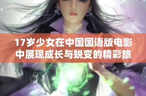 17岁少女在中国国语版电影中展现成长与蜕变的精彩旅程
