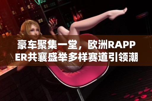 豪车聚集一堂，欧洲RAPPER共襄盛举多样赛道引领潮流风尚