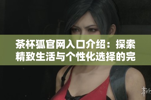 茶杯狐官网入口介绍：探索精致生活与个性化选择的完美结合