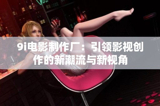 9i电影制作厂：引领影视创作的新潮流与新视角