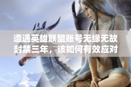 遭遇英雄联盟账号无缘无故封禁三年，该如何有效应对和解决问题呢