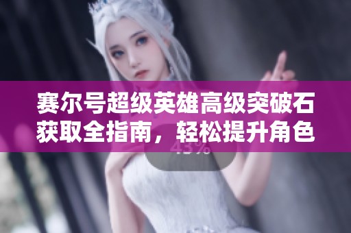 赛尔号超级英雄高级突破石获取全指南，轻松提升角色实力的方法与策略分享