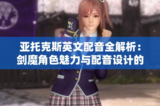 亚托克斯英文配音全解析：剑魔角色魅力与配音设计的深度剖析