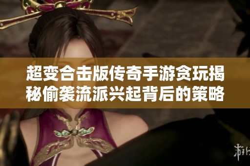 超变合击版传奇手游贪玩揭秘偷袭流派兴起背后的策略与秘技探讨