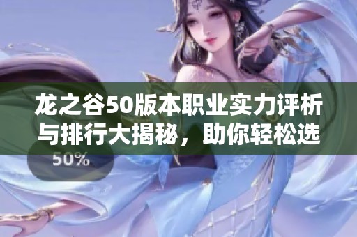 龙之谷50版本职业实力评析与排行大揭秘，助你轻松选择最佳角色
