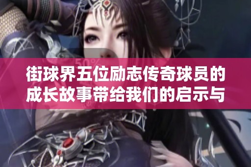 街球界五位励志传奇球员的成长故事带给我们的启示与感悟探讨