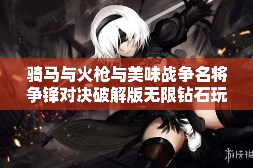 骑马与火枪与美味战争名将争锋对决破解版无限钻石玩法详解与攻略分享