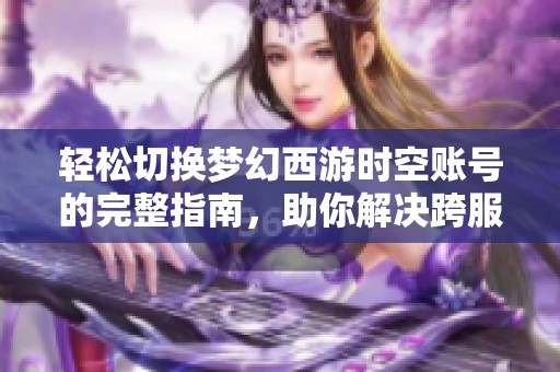 轻松切换梦幻西游时空账号的完整指南，助你解决跨服玩家问题