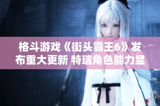 格斗游戏《街头霸王6》发布重大更新 特瑞角色能力显著增强全面提升玩家体验