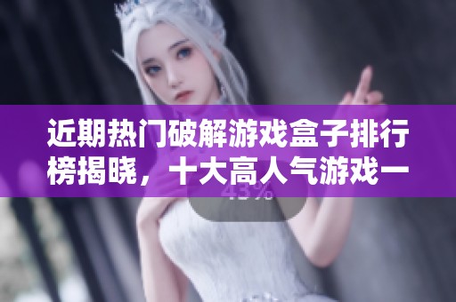 近期热门破解游戏盒子排行榜揭晓，十大高人气游戏一网打尽，快来了解吧！