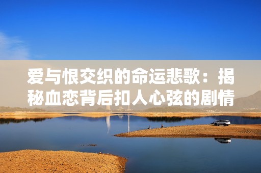 爱与恨交织的命运悲歌：揭秘血恋背后扣人心弦的剧情与角色关系