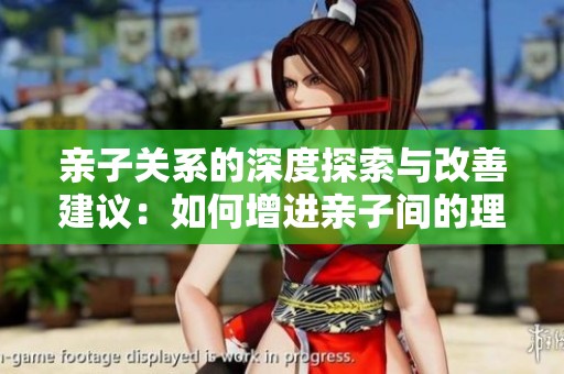 亲子关系的深度探索与改善建议：如何增进亲子间的理解与沟通