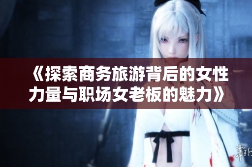 《探索商务旅游背后的女性力量与职场女老板的魅力》