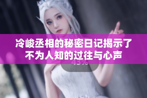 冷峻丞相的秘密日记揭示了不为人知的过往与心声