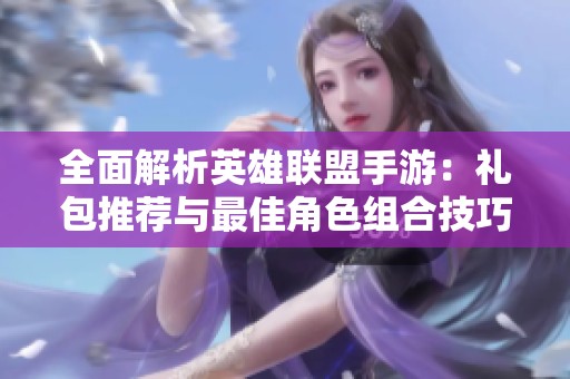 全面解析英雄联盟手游：礼包推荐与最佳角色组合技巧指南
