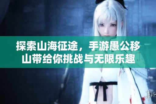 探索山海征途，手游愚公移山带给你挑战与无限乐趣