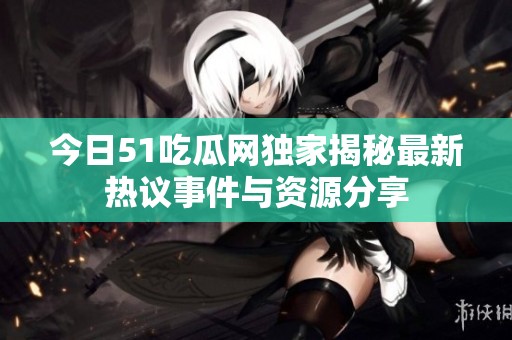 今日51吃瓜网独家揭秘最新热议事件与资源分享