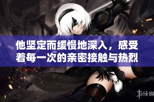 他坚定而缓慢地深入，感受着每一次的亲密接触与热烈互动