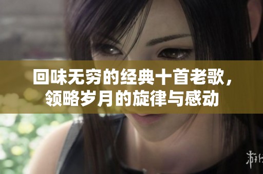 回味无穷的经典十首老歌，领略岁月的旋律与感动