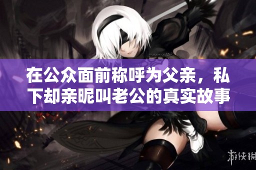 在公众面前称呼为父亲，私下却亲昵叫老公的真实故事揭秘