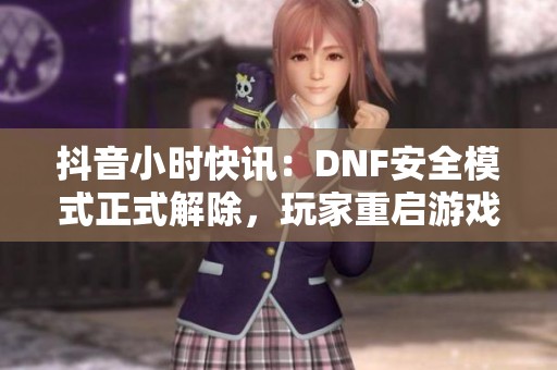 抖音小时快讯：DNF安全模式正式解除，玩家重启游戏体验新篇章