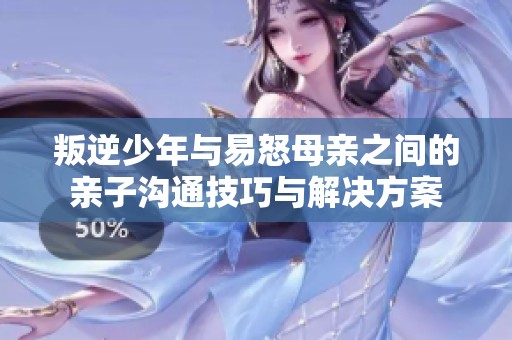 叛逆少年与易怒母亲之间的亲子沟通技巧与解决方案