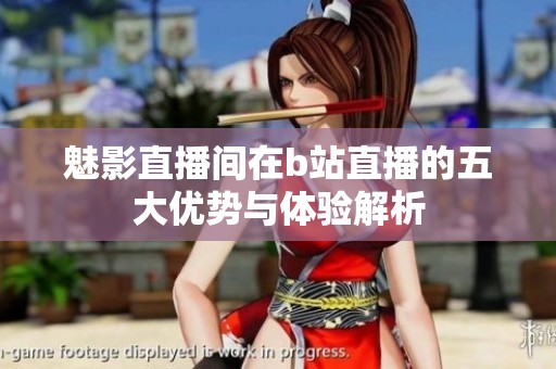 魅影直播间在b站直播的五大优势与体验解析