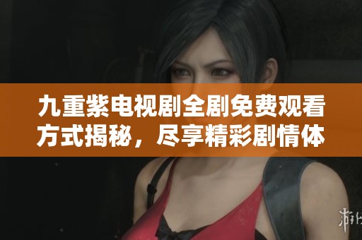九重紫电视剧全剧免费观看方式揭秘，尽享精彩剧情体验
