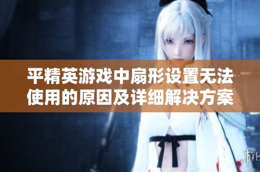 平精英游戏中扇形设置无法使用的原因及详细解决方案解析